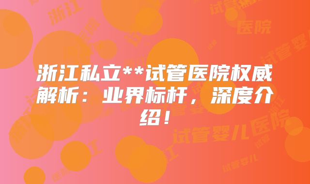 浙江私立**试管医院权威解析:业界标杆,深度介绍!