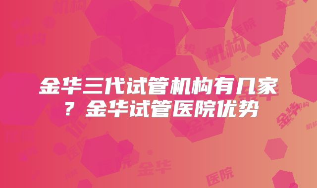 金华三代试管机构有几家？金华试管医院优势