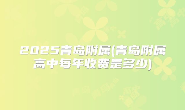 2025青岛附属(青岛附属高中每年收费是多少)