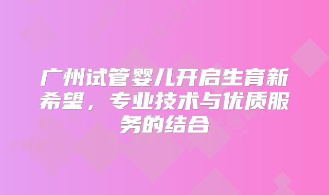 广州试管婴儿开启生育新希望，专业技术与优质服务的结合