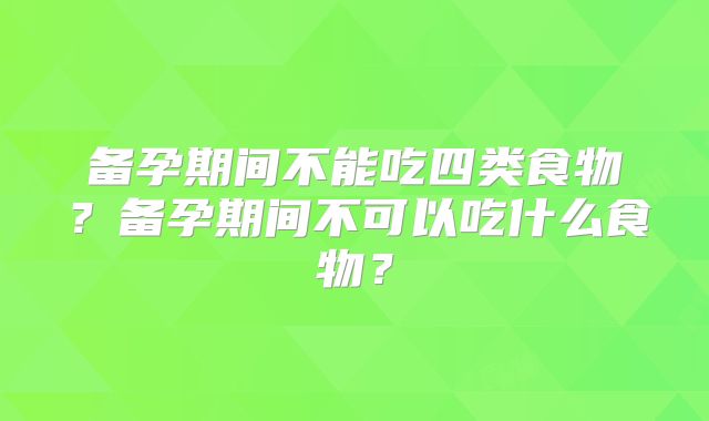 备孕期间不能吃四类食物？备孕期间不可以吃什么食物？