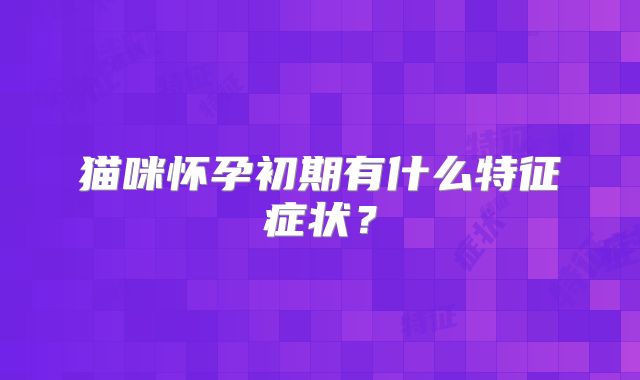 猫咪怀孕初期有什么特征症状？
