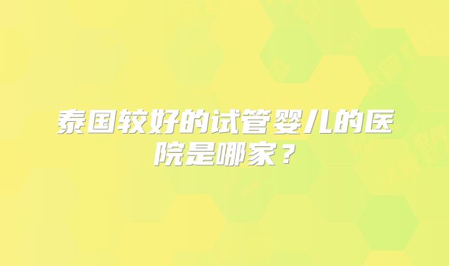 泰国较好的试管婴儿的医院是哪家?