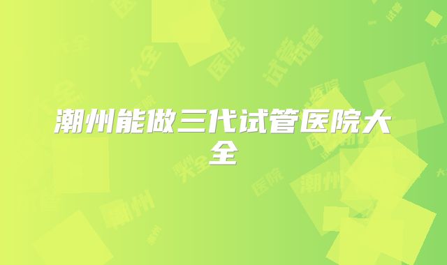 潮州能做三代试管医院大全