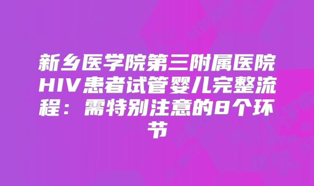 新乡医学院第三附属医院HIV患者试管婴儿完整流程：需特别注意的8个环节