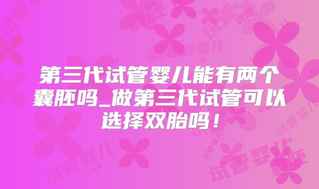 第三代试管婴儿能有两个囊胚吗_做第三代试管可以选择双胎吗！
