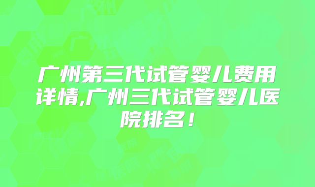 广州第三代试管婴儿费用详情,广州三代试管婴儿医院排名！