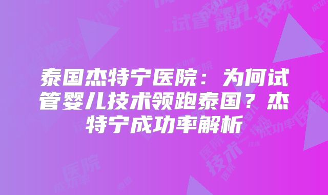 泰国杰特宁医院：为何试管婴儿技术领跑泰国？杰特宁成功率解析