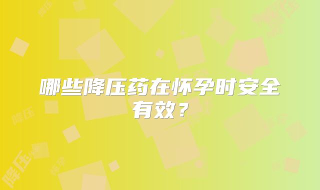 哪些降压药在怀孕时安全有效？