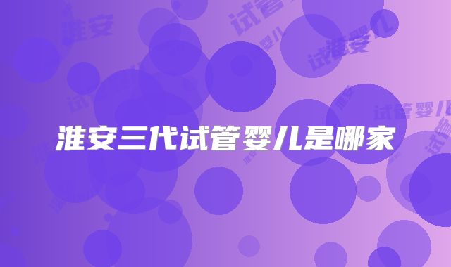 淮安三代试管婴儿是哪家