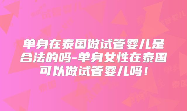 单身在泰国做试管婴儿是合法的吗-单身女性在泰国可以做试管婴儿吗!