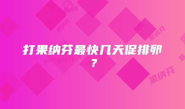 打果纳芬最快几天促排卵？