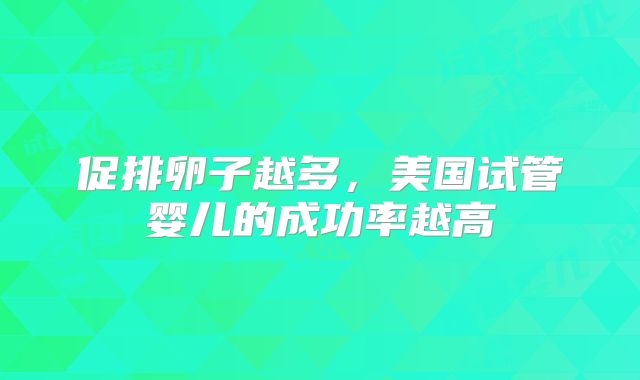促排卵子越多，美国试管婴儿的成功率越高