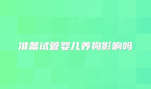 准备试管婴儿养狗影响吗