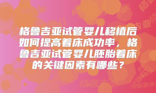 格鲁吉亚试管婴儿移植后如何提高着床成功率，格鲁吉亚试管婴儿胚胎着床的关键因素有哪些？
