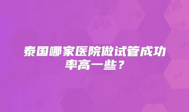 泰国哪家医院做试管成功率高一些?