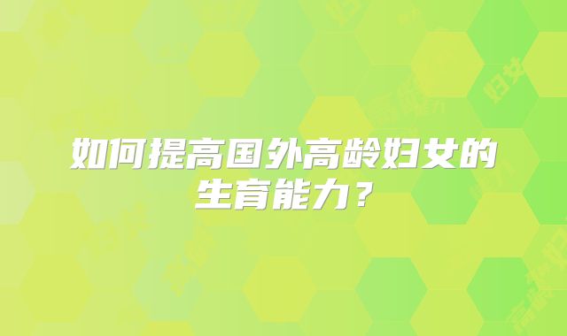 如何提高国外高龄妇女的生育能力?
