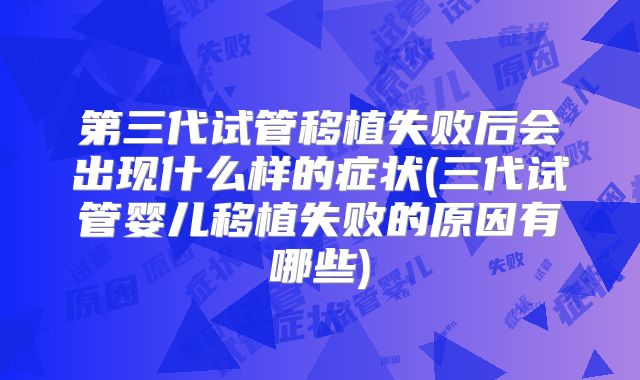 第三代试管移植失败后会出现什么样的症状(三代试管婴儿移植失败的原因有哪些)