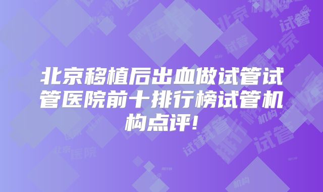 北京移植后出血做试管试管医院前十排行榜试管机构点评!