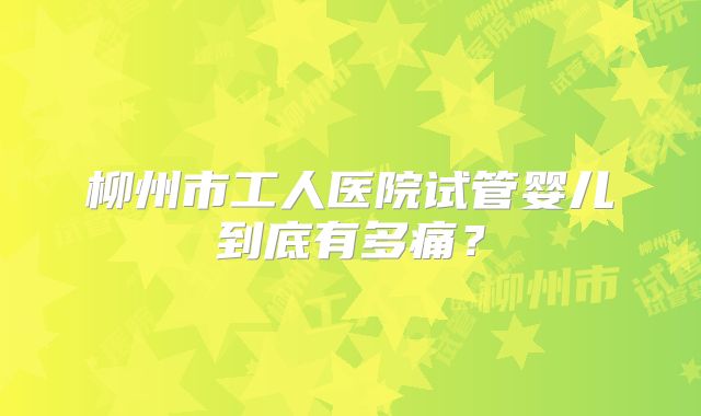 柳州市工人医院试管婴儿到底有多痛？