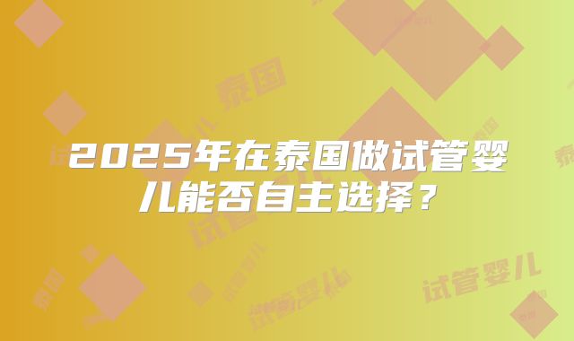 2025年在泰国做试管婴儿能否自主选择？
