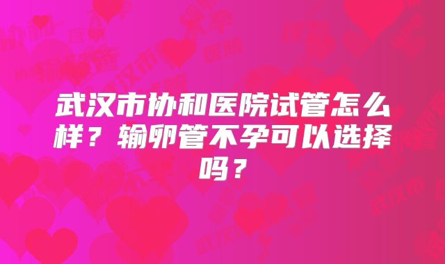 武汉市协和医院试管怎么样?输卵管不孕可以选择吗?
