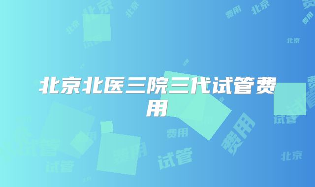 北京北医三院三代试管费用