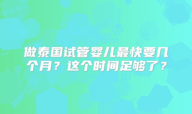 做泰国试管婴儿最快要几个月？这个时间足够了？