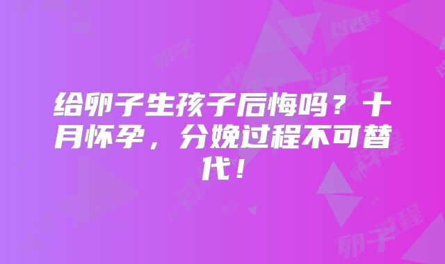 给卵子生孩子后悔吗?十月怀孕,分娩过程不可替代!