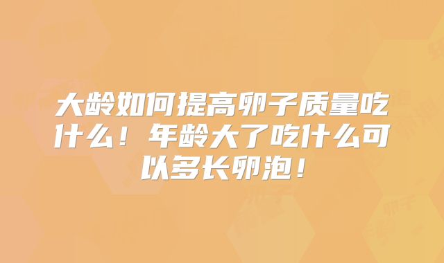 大龄如何提高卵子质量吃什么!年龄大了吃什么可以多长卵泡!