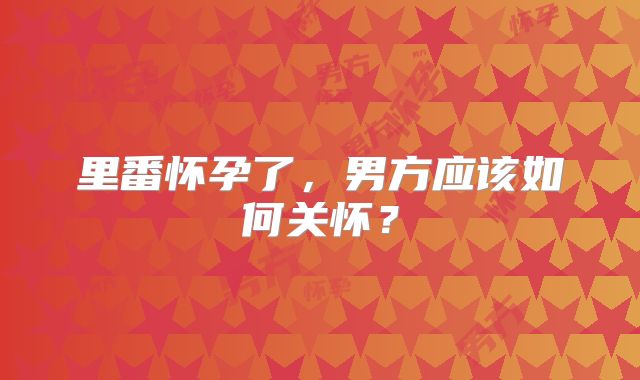 里番怀孕了,男方应该如何关怀?