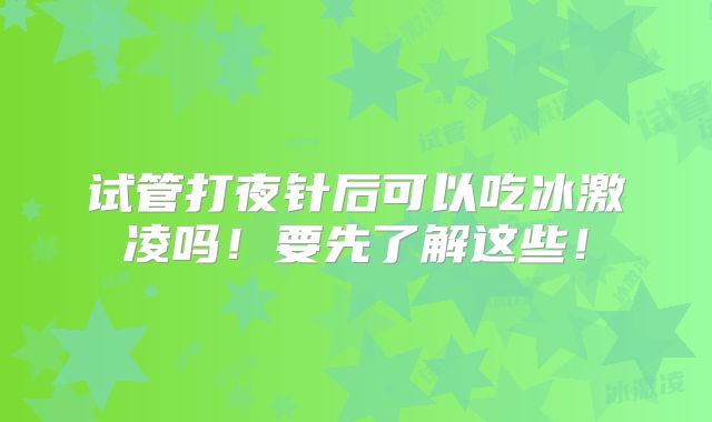试管打夜针后可以吃冰激凌吗！要先了解这些！