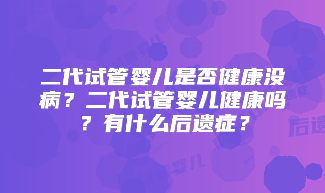 二代试管婴儿是否健康没病？二代试管婴儿健康吗？有什么后遗症？