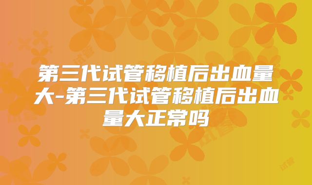 第三代试管移植后出血量大-第三代试管移植后出血量大正常吗