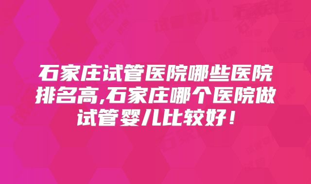石家庄试管医院哪些医院排名高,石家庄哪个医院做试管婴儿比较好!