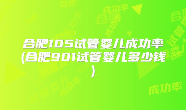 合肥105试管婴儿成功率(合肥901试管婴儿多少钱)