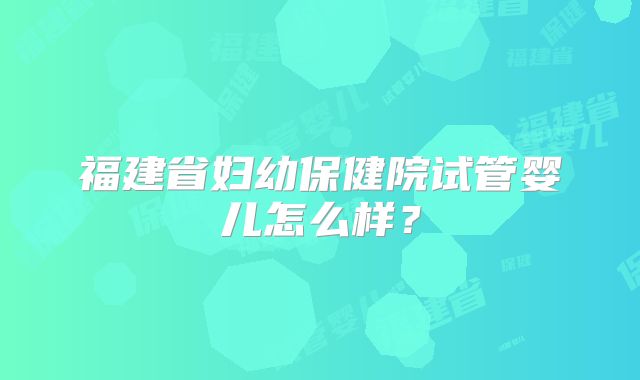 福建省妇幼保健院试管婴儿怎么样？