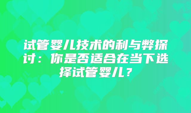 试管婴儿技术的利与弊探讨：你是否适合在当下选择试管婴儿？