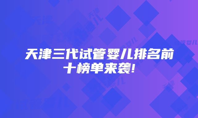 天津三代试管婴儿排名前十榜单来袭!