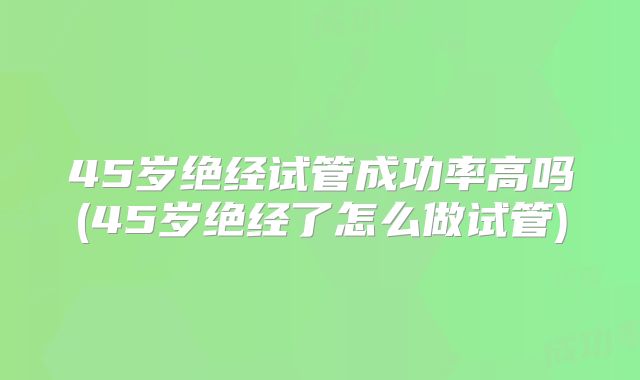 45岁绝经试管成功率高吗(45岁绝经了怎么做试管)