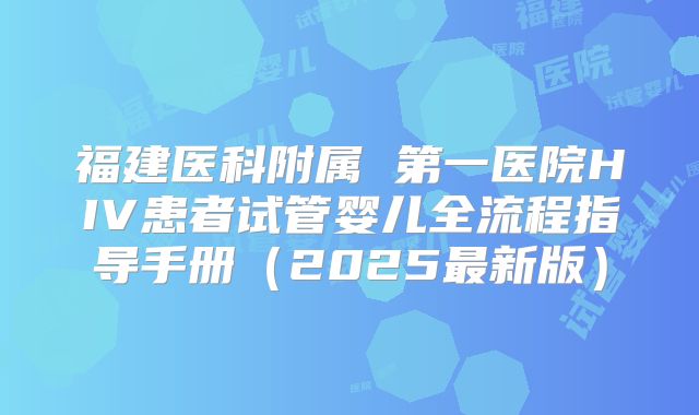 福建医科附属 第一医院HIV患者试管婴儿全流程指导手册（2025最新版）