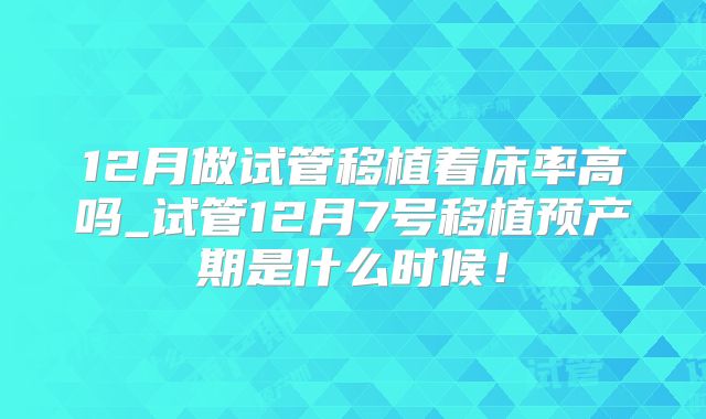 12月做试管移植着床率高吗_试管12月7号移植预产期是什么时候!