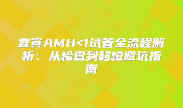 宜宾AMH<1试管全流程解析:从检查到移植避坑指南