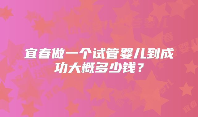 宜春做一个试管婴儿到成功大概多少钱？