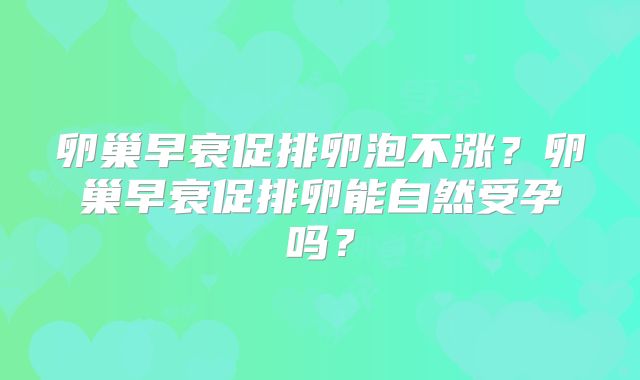卵巢早衰促排卵泡不涨？卵巢早衰促排卵能自然受孕吗？