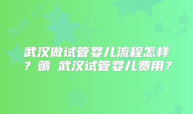 武汉做试管婴儿流程怎样？薅慜武汉试管婴儿费用？