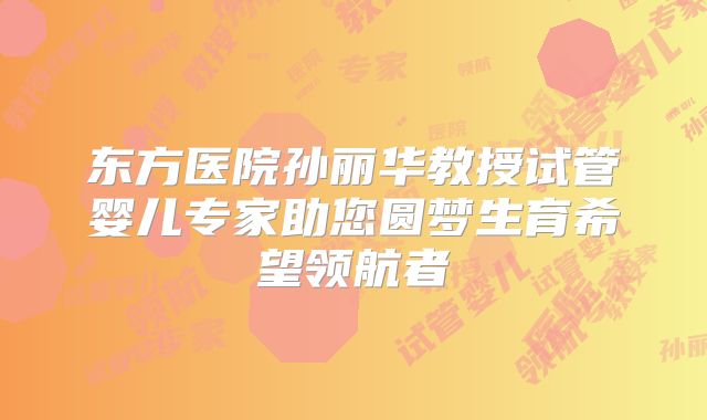 东方医院孙丽华教授试管婴儿专家助您圆梦生育希望领航者
