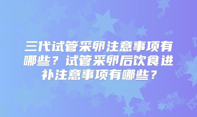 三代试管采卵注意事项有哪些？试管采卵后饮食进补注意事项有哪些？