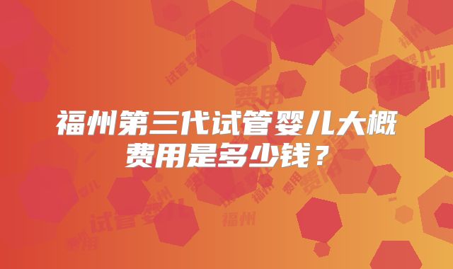 福州第三代试管婴儿大概费用是多少钱？