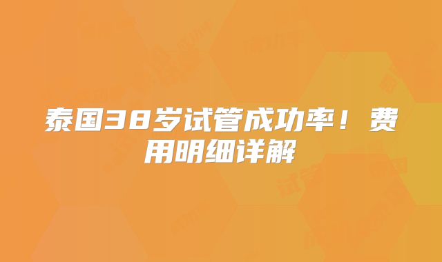 泰国38岁试管成功率!费用明细详解